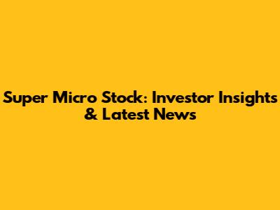 Super Micro Stock: Investor Insights & Latest News