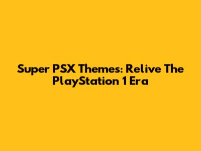 Super PSX Themes: Relive The PlayStation 1 Era