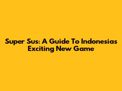 Super Sus: A Guide To Indonesia's Exciting New Game