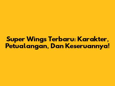 Super Wings Terbaru: Karakter, Petualangan, Dan Keseruannya!