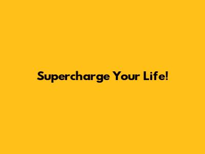 Supercharge Your Life!