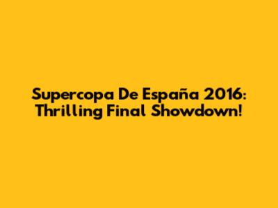 Supercopa De España 2016: Thrilling Final Showdown!