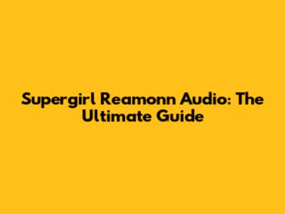 Supergirl Reamonn Audio: The Ultimate Guide