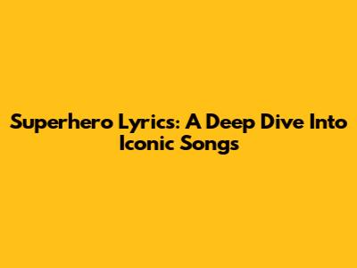 Superhero Lyrics: A Deep Dive Into Iconic Songs