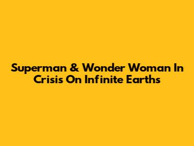 Superman & Wonder Woman In Crisis On Infinite Earths