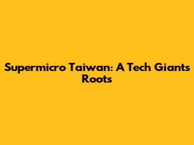 Supermicro Taiwan: A Tech Giant's Roots