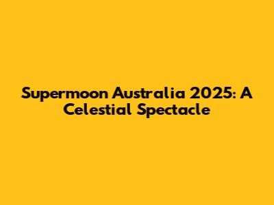 Supermoon Australia 2025: A Celestial Spectacle