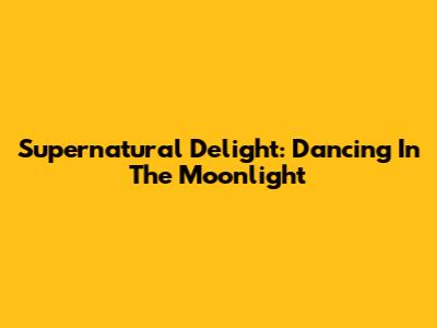 Supernatural Delight: Dancing In The Moonlight