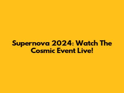 Supernova 2024: Watch The Cosmic Event Live!