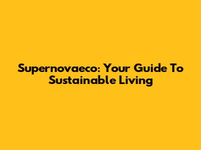 Supernovaeco: Your Guide To Sustainable Living