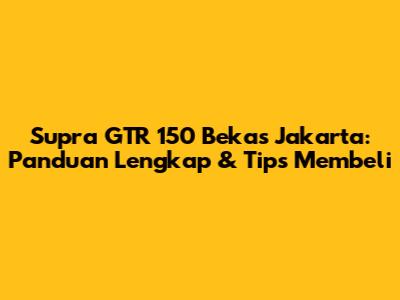 Supra GTR 150 Bekas Jakarta: Panduan Lengkap & Tips Membeli