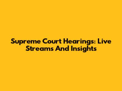 Supreme Court Hearings: Live Streams And Insights
