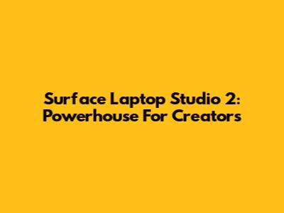 Surface Laptop Studio 2: Powerhouse For Creators