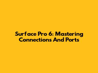 Surface Pro 6: Mastering Connections And Ports