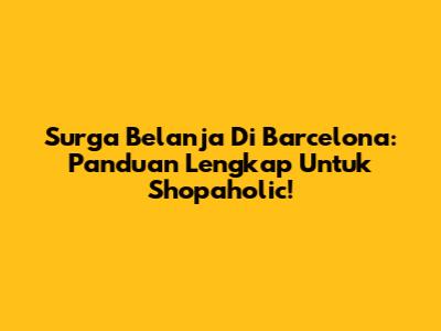 Surga Belanja Di Barcelona: Panduan Lengkap Untuk Shopaholic!