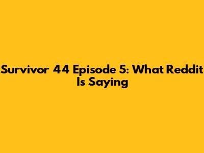 Survivor 44 Episode 5: What Reddit Is Saying