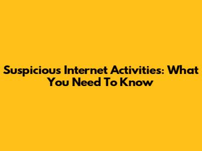 Suspicious Internet Activities: What You Need To Know