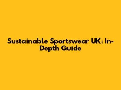 Sustainable Sportswear UK: In-Depth Guide