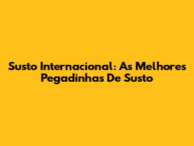 Susto Internacional: As Melhores Pegadinhas De Susto