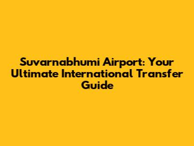 Suvarnabhumi Airport: Your Ultimate International Transfer Guide