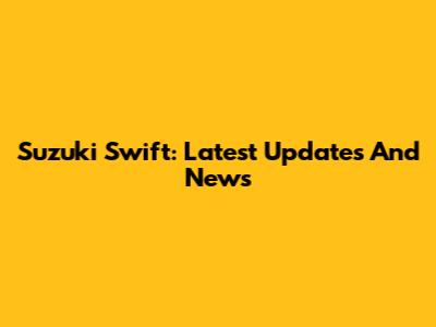 Suzuki Swift: Latest Updates And News