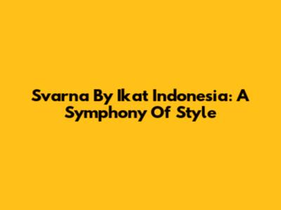 Svarna By Ikat Indonesia: A Symphony Of Style