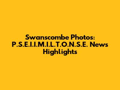 Swanscombe Photos: P.S.E.I.I.M.I.L.T.O.N.S.E. News Highlights