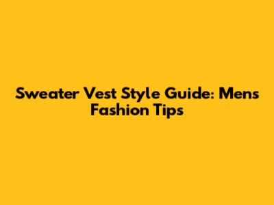 Sweater Vest Style Guide: Men's Fashion Tips