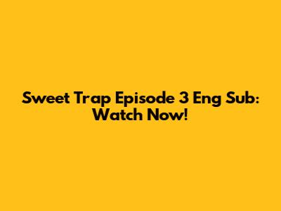 Sweet Trap Episode 3 Eng Sub: Watch Now!