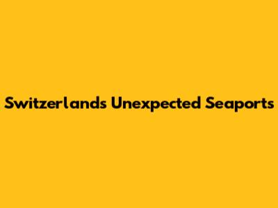 Switzerland's Unexpected Seaports