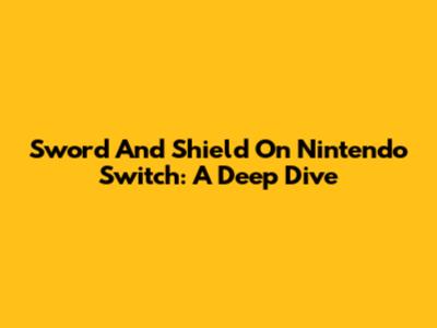 Sword And Shield On Nintendo Switch: A Deep Dive