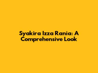 Syakira Izza Rania: A Comprehensive Look