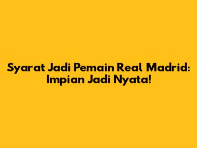 Syarat Jadi Pemain Real Madrid: Impian Jadi Nyata!