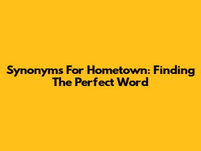 Synonyms For Hometown: Finding The Perfect Word