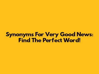 Synonyms For Very Good News: Find The Perfect Word!