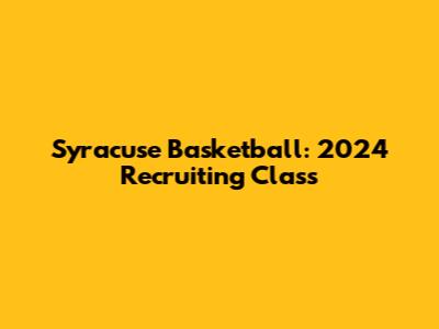 Syracuse Basketball: 2024 Recruiting Class