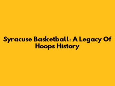 Syracuse Basketball: A Legacy Of Hoops History