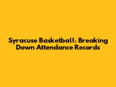 Syracuse Basketball: Breaking Down Attendance Records