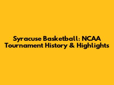 Syracuse Basketball: NCAA Tournament History & Highlights