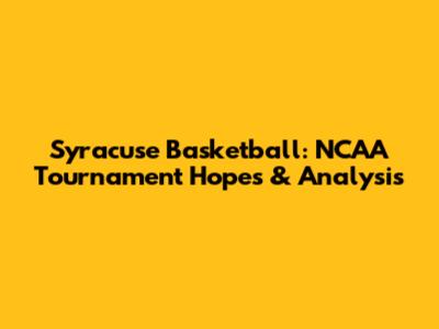 Syracuse Basketball: NCAA Tournament Hopes & Analysis