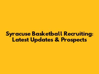 Syracuse Basketball Recruiting: Latest Updates & Prospects