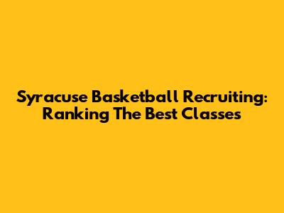 Syracuse Basketball Recruiting: Ranking The Best Classes