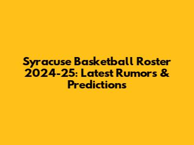 Syracuse Basketball Roster 2024-25: Latest Rumors & Predictions