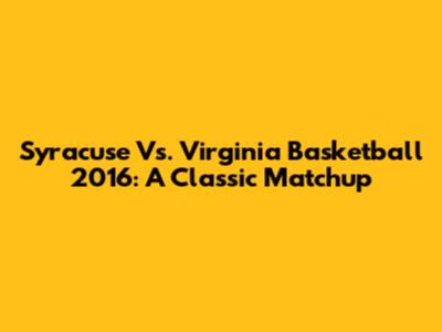 Syracuse Vs. Virginia Basketball 2016: A Classic Matchup