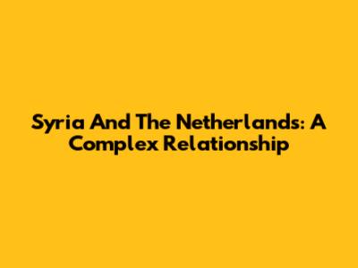 Syria And The Netherlands: A Complex Relationship