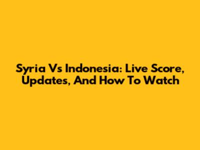 Syria Vs Indonesia: Live Score, Updates, And How To Watch