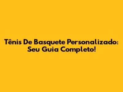 Tênis De Basquete Personalizado: Seu Guia Completo!