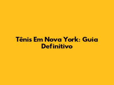 Tênis Em Nova York: Guia Definitivo