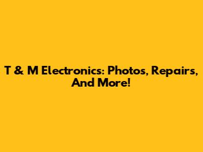 T & M Electronics: Photos, Repairs, And More!