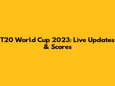 T20 World Cup 2023: Live Updates & Scores